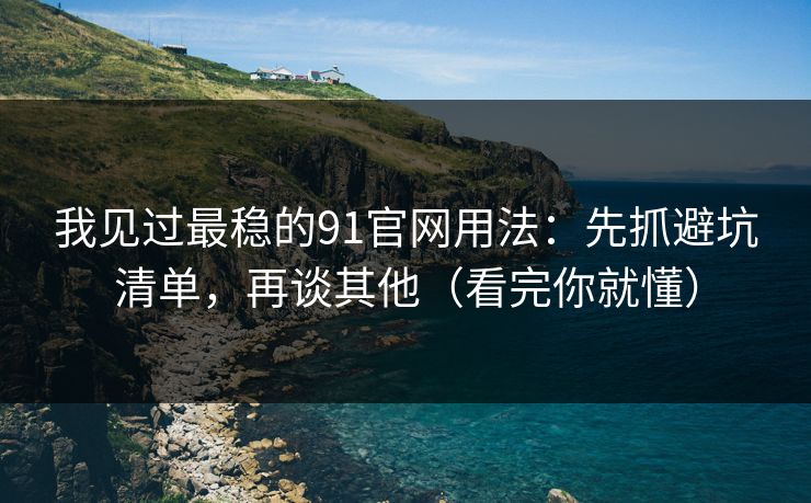 我见过最稳的91官网用法：先抓避坑清单，再谈其他（看完你就懂）