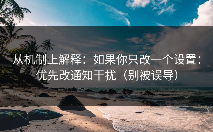 从机制上解释：如果你只改一个设置：优先改通知干扰（别被误导）
