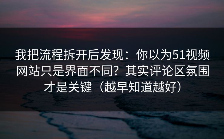 我把流程拆开后发现：你以为51视频网站只是界面不同？其实评论区氛围才是关键（越早知道越好）