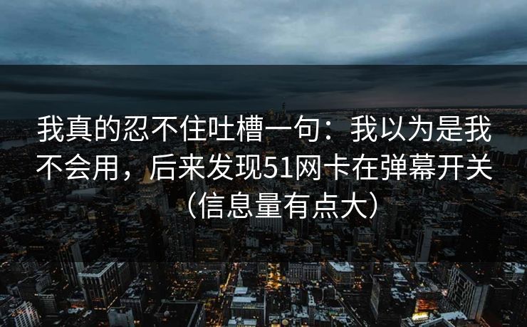 我真的忍不住吐槽一句：我以为是我不会用，后来发现51网卡在弹幕开关（信息量有点大）
