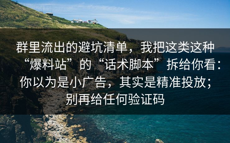 群里流出的避坑清单，我把这类这种“爆料站”的“话术脚本”拆给你看：你以为是小广告，其实是精准投放；别再给任何验证码
