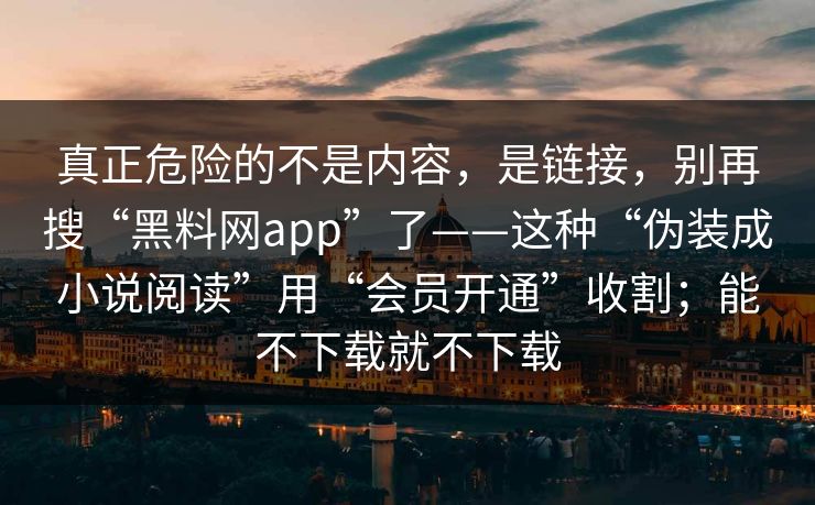 真正危险的不是内容，是链接，别再搜“黑料网app”了——这种“伪装成小说阅读”用“会员开通”收割；能不下载就不下载
