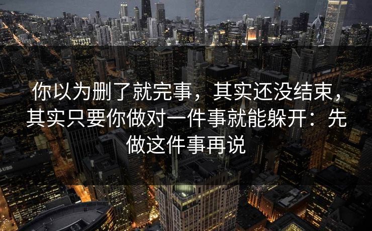你以为删了就完事，其实还没结束，其实只要你做对一件事就能躲开：先做这件事再说  第1张