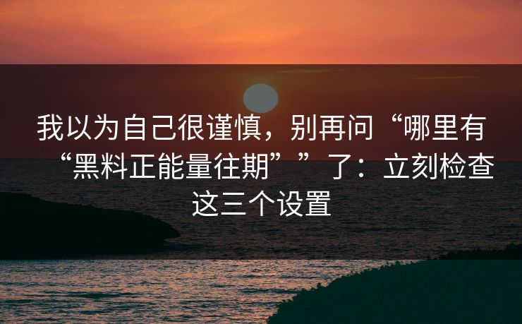 我以为自己很谨慎，别再问“哪里有“黑料正能量往期””了：立刻检查这三个设置