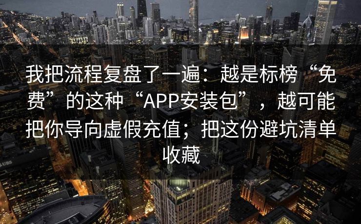 我把流程复盘了一遍：越是标榜“免费”的这种“APP安装包”，越可能把你导向虚假充值；把这份避坑清单收藏  第1张
