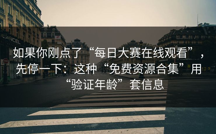 如果你刚点了“每日大赛在线观看”，先停一下：这种“免费资源合集”用“验证年龄”套信息  第1张