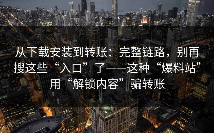 从下载安装到转账：完整链路，别再搜这些“入口”了——这种“爆料站”用“解锁内容”骗转账