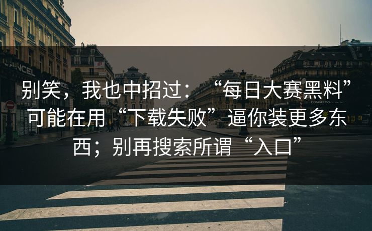 别笑，我也中招过：“每日大赛黑料”可能在用“下载失败”逼你装更多东西；别再搜索所谓“入口”