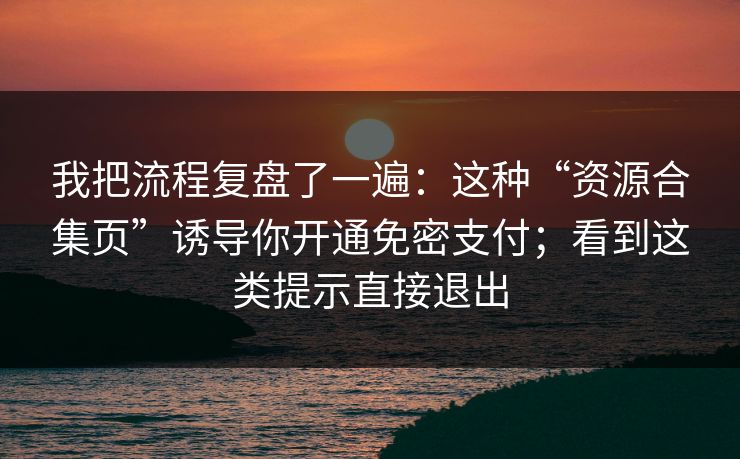我把流程复盘了一遍：这种“资源合集页”诱导你开通免密支付；看到这类提示直接退出