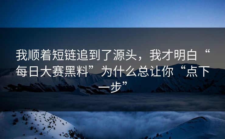 我顺着短链追到了源头，我才明白“每日大赛黑料”为什么总让你“点下一步”