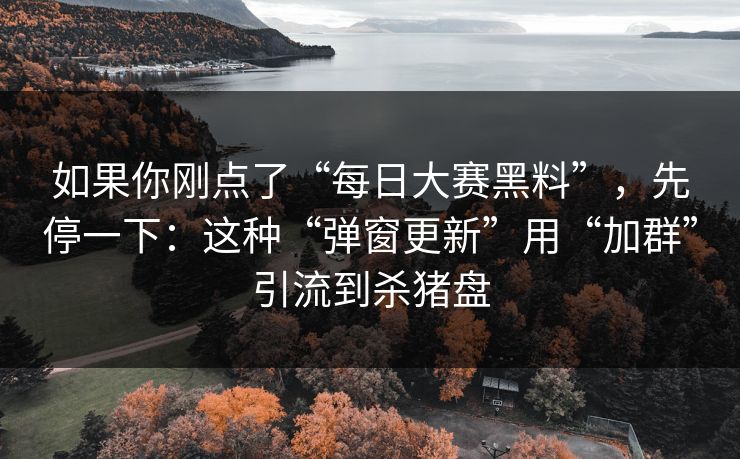 如果你刚点了“每日大赛黑料”，先停一下：这种“弹窗更新”用“加群”引流到杀猪盘