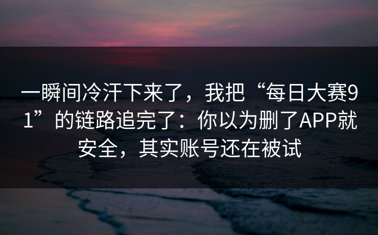 一瞬间冷汗下来了，我把“每日大赛91”的链路追完了：你以为删了APP就安全，其实账号还在被试