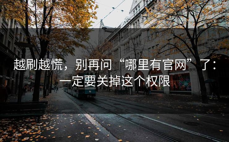 越刷越慌，别再问“哪里有官网”了：一定要关掉这个权限