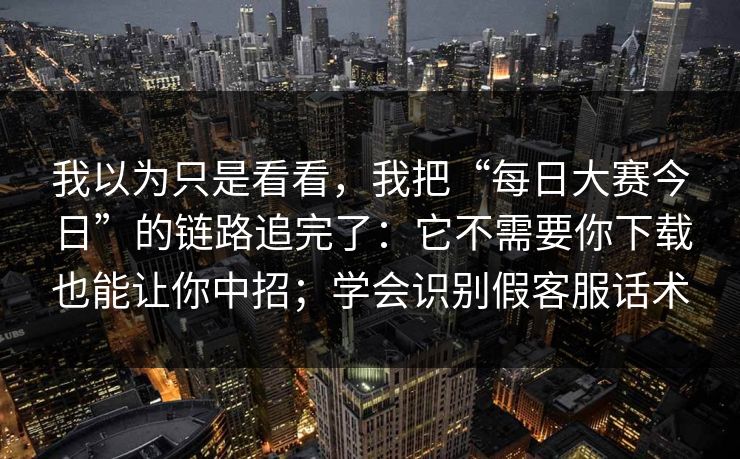 我以为只是看看，我把“每日大赛今日”的链路追完了：它不需要你下载也能让你中招；学会识别假客服话术