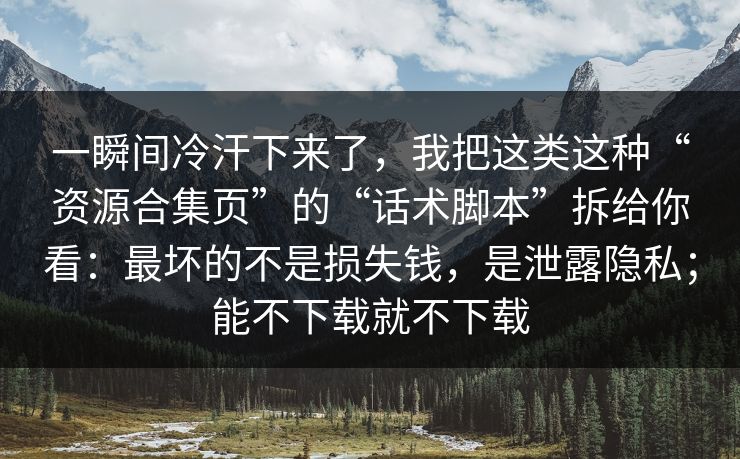 一瞬间冷汗下来了，我把这类这种“资源合集页”的“话术脚本”拆给你看：最坏的不是损失钱，是泄露隐私；能不下载就不下载