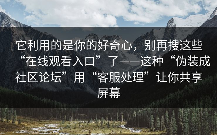 它利用的是你的好奇心，别再搜这些“在线观看入口”了——这种“伪装成社区论坛”用“客服处理”让你共享屏幕