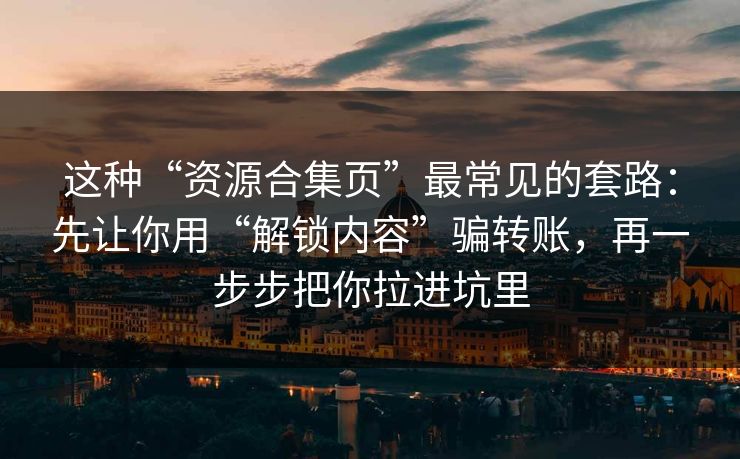 这种“资源合集页”最常见的套路：先让你用“解锁内容”骗转账，再一步步把你拉进坑里