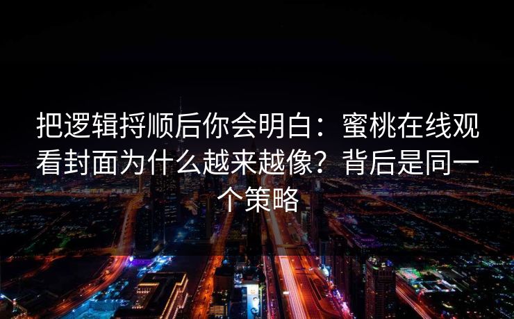 把逻辑捋顺后你会明白：蜜桃在线观看封面为什么越来越像？背后是同一个策略