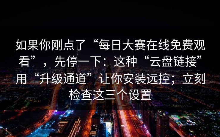 如果你刚点了“每日大赛在线免费观看”，先停一下：这种“云盘链接”用“升级通道”让你安装远控；立刻检查这三个设置