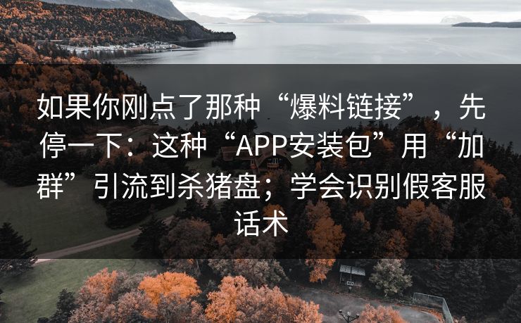 如果你刚点了那种“爆料链接”，先停一下：这种“APP安装包”用“加群”引流到杀猪盘；学会识别假客服话术