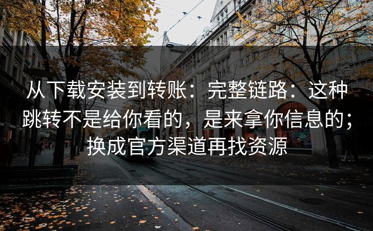 从下载安装到转账：完整链路：这种跳转不是给你看的，是来拿你信息的；换成官方渠道再找资源  第1张