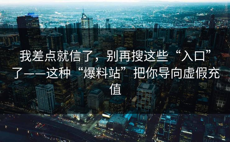 我差点就信了，别再搜这些“入口”了——这种“爆料站”把你导向虚假充值