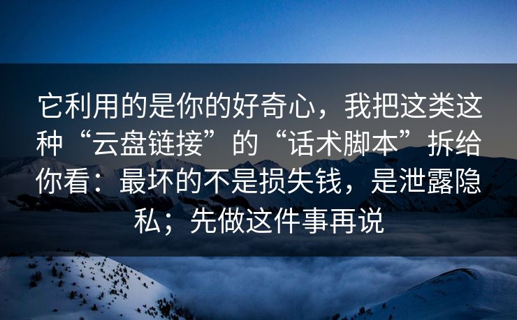 它利用的是你的好奇心，我把这类这种“云盘链接”的“话术脚本”拆给你看：最坏的不是损失钱，是泄露隐私；先做这件事再说