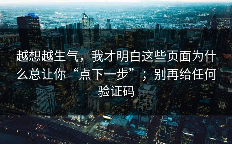越想越生气，我才明白这些页面为什么总让你“点下一步”；别再给任何验证码