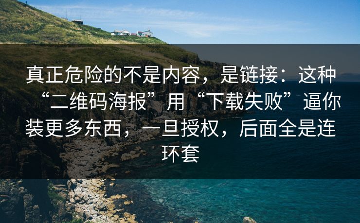 真正危险的不是内容，是链接：这种“二维码海报”用“下载失败”逼你装更多东西，一旦授权，后面全是连环套