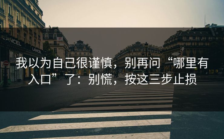 我以为自己很谨慎，别再问“哪里有入口”了：别慌，按这三步止损