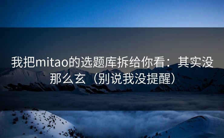 我把mitao的选题库拆给你看：其实没那么玄（别说我没提醒）  第1张