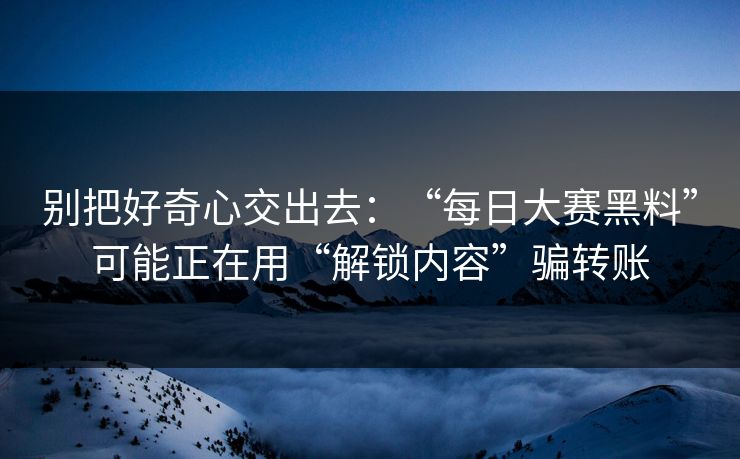 别把好奇心交出去：“每日大赛黑料”可能正在用“解锁内容”骗转账