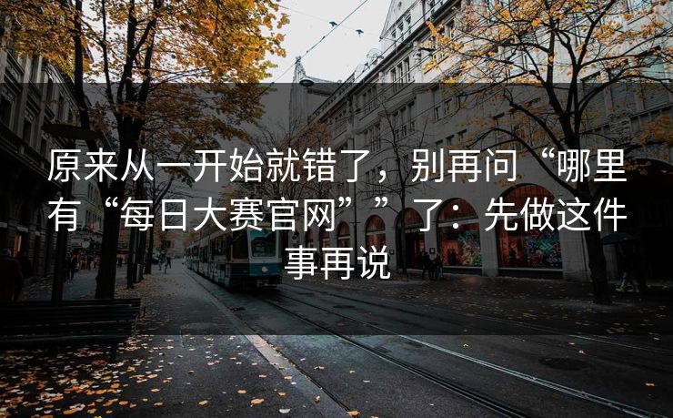 原来从一开始就错了，别再问“哪里有“每日大赛官网””了：先做这件事再说