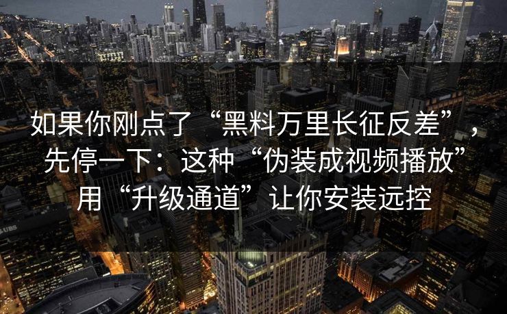 如果你刚点了“黑料万里长征反差”，先停一下：这种“伪装成视频播放”用“升级通道”让你安装远控