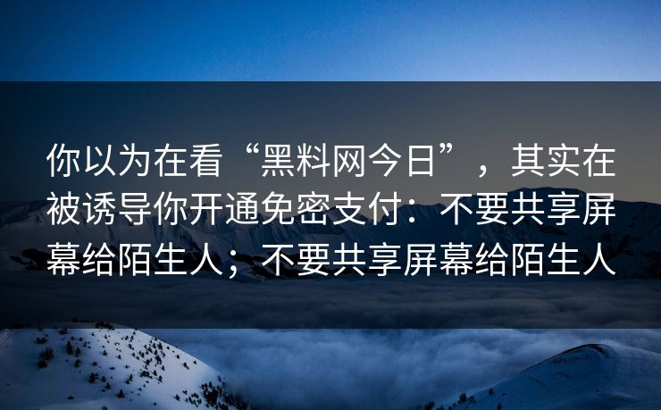 你以为在看“黑料网今日”，其实在被诱导你开通免密支付：不要共享屏幕给陌生人；不要共享屏幕给陌生人