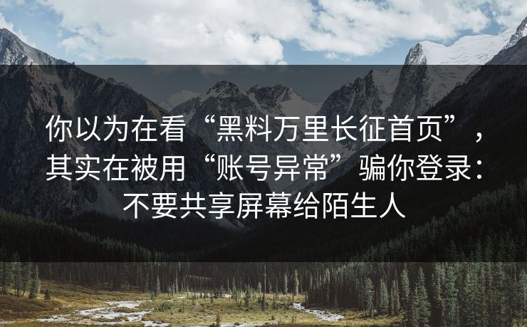 你以为在看“黑料万里长征首页”，其实在被用“账号异常”骗你登录：不要共享屏幕给陌生人