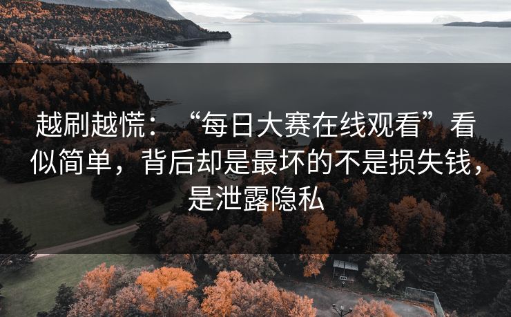 越刷越慌：“每日大赛在线观看”看似简单，背后却是最坏的不是损失钱，是泄露隐私
