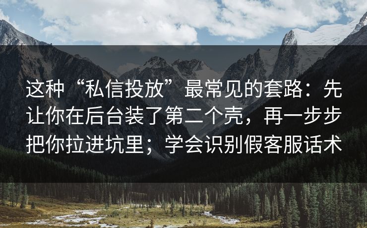 这种“私信投放”最常见的套路：先让你在后台装了第二个壳，再一步步把你拉进坑里；学会识别假客服话术