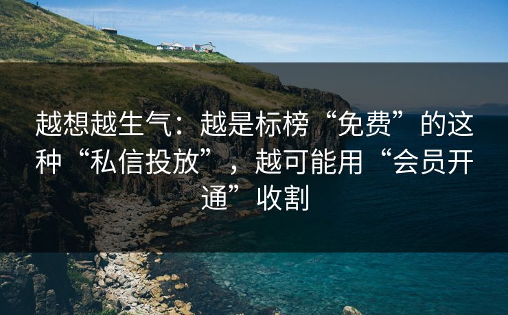 越想越生气：越是标榜“免费”的这种“私信投放”，越可能用“会员开通”收割
