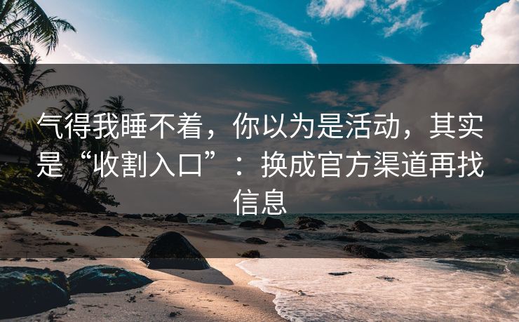 气得我睡不着，你以为是活动，其实是“收割入口”：换成官方渠道再找信息