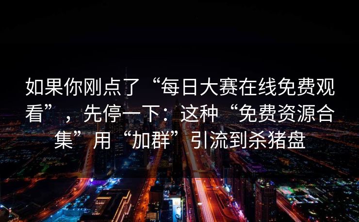 如果你刚点了“每日大赛在线免费观看”，先停一下：这种“免费资源合集”用“加群”引流到杀猪盘