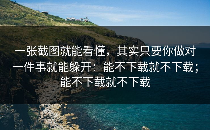 一张截图就能看懂，其实只要你做对一件事就能躲开：能不下载就不下载；能不下载就不下载  第1张