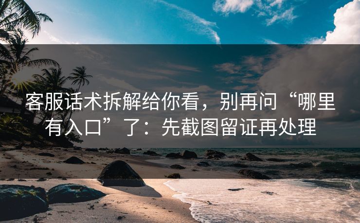 客服话术拆解给你看，别再问“哪里有入口”了：先截图留证再处理