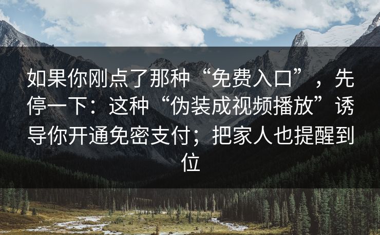 如果你刚点了那种“免费入口”，先停一下：这种“伪装成视频播放”诱导你开通免密支付；把家人也提醒到位