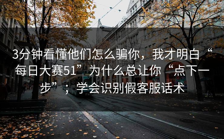 3分钟看懂他们怎么骗你，我才明白“每日大赛51”为什么总让你“点下一步”；学会识别假客服话术