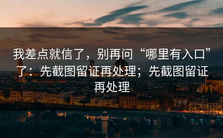 我差点就信了，别再问“哪里有入口”了：先截图留证再处理；先截图留证再处理