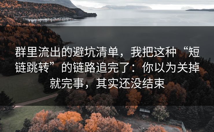 群里流出的避坑清单，我把这种“短链跳转”的链路追完了：你以为关掉就完事，其实还没结束