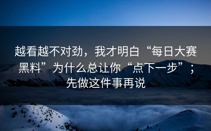 越看越不对劲，我才明白“每日大赛黑料”为什么总让你“点下一步”；先做这件事再说