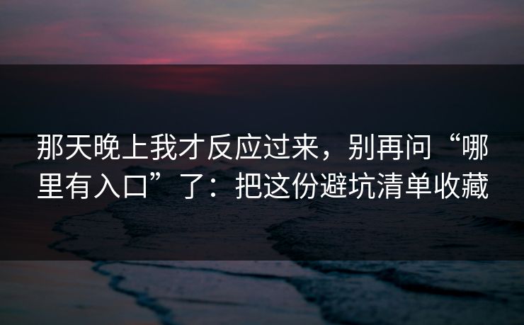 那天晚上我才反应过来，别再问“哪里有入口”了：把这份避坑清单收藏
