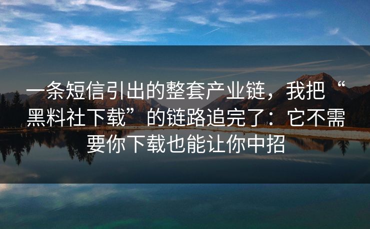 一条短信引出的整套产业链，我把“黑料社下载”的链路追完了：它不需要你下载也能让你中招